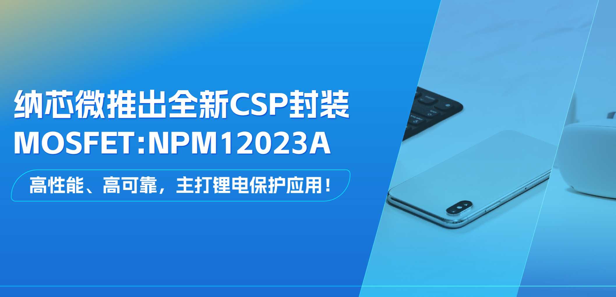高性能、高可靠，主打锂电保护应用！纳芯微推出全新CSP封装MOSFET: NPM12023A